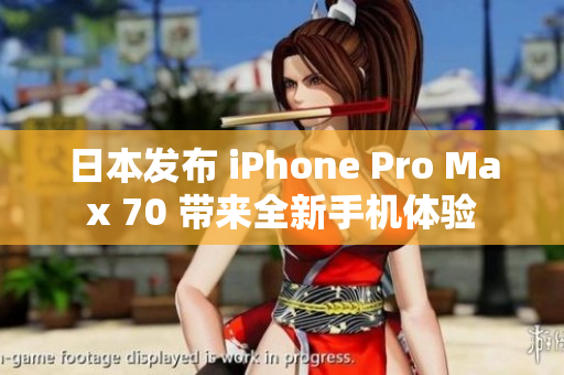 日本發(fā)布 iPhone Pro Max 70 帶來全新手機(jī)體驗(yàn)