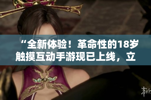 “全新體驗(yàn)！革命性的18歲觸摸互動(dòng)手游現(xiàn)已上線(xiàn)，立即加入激情冒險(xiǎn)！”
