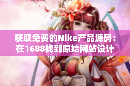 獲取免費(fèi)的Nike產(chǎn)品源碼：在1688找到原始網(wǎng)站設(shè)計(jì)靈感