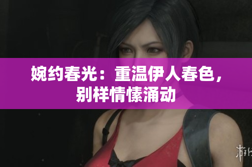 婉約春光：重溫伊人春色，別樣情愫涌動(dòng)