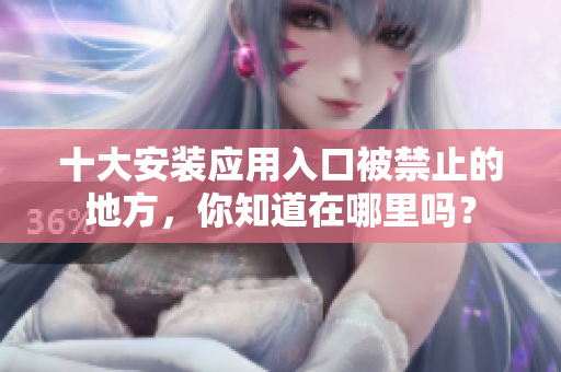 十大安裝應(yīng)用入口被禁止的地方，你知道在哪里嗎？