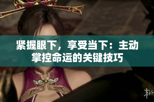 緊握眼下，享受當(dāng)下：主動(dòng)掌控命運(yùn)的關(guān)鍵技巧