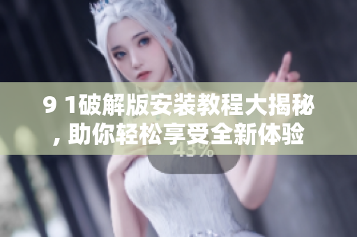 9 1破解版安裝教程大揭秘, 助你輕松享受全新體驗(yàn)
