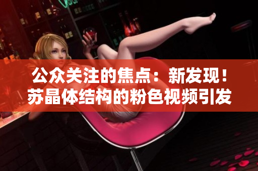 公眾關(guān)注的焦點(diǎn)：新發(fā)現(xiàn)！蘇晶體結(jié)構(gòu)的粉色視頻引發(fā)關(guān)注