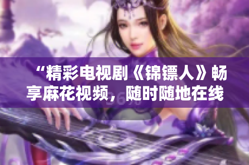 “精彩電視劇《錦鏢人》暢享麻花視頻，隨時隨地在線觀看！”