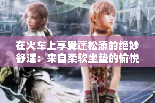 在火車(chē)上享受蓬松添的絕妙舒適：來(lái)自柔軟坐墊的愉悅體驗(yàn)