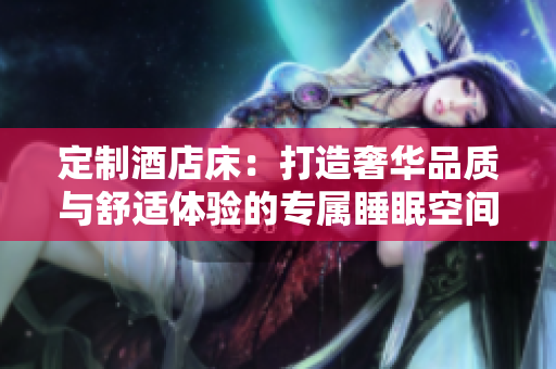定制酒店床：打造奢華品質(zhì)與舒適體驗的專屬睡眠空間