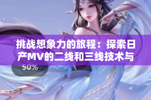 挑戰(zhàn)想象力的旅程：探索日產(chǎn)MV的二線(xiàn)和三線(xiàn)技術(shù)與設(shè)計(jì)之美