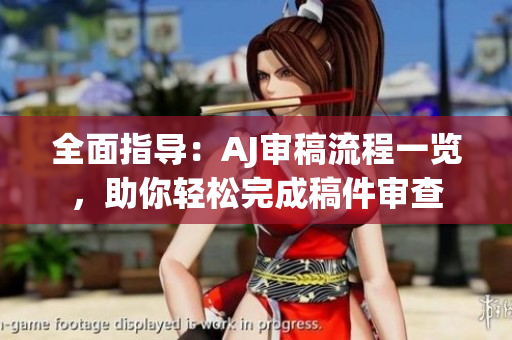 全面指導(dǎo)：AJ審稿流程一覽，助你輕松完成稿件審查