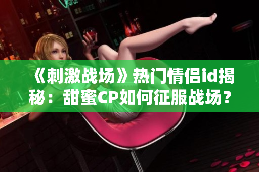 《刺激戰(zhàn)場》熱門情侶id揭秘：甜蜜CP如何征服戰(zhàn)場？