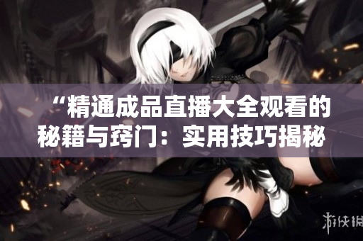 “精通成品直播大全觀看的秘籍與竅門：實(shí)用技巧揭秘，輕松享受直播樂趣！”