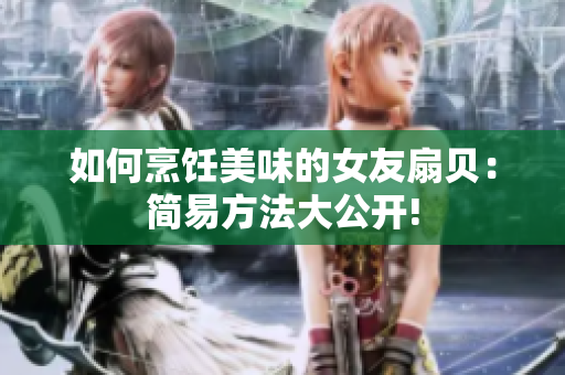 如何烹飪美味的女友扇貝：簡易方法大公開!