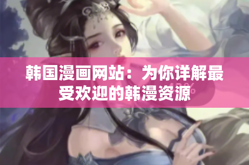 韓國漫畫網(wǎng)站：為你詳解最受歡迎的韓漫資源