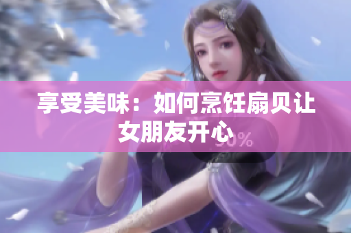 享受美味：如何烹飪扇貝讓女朋友開心