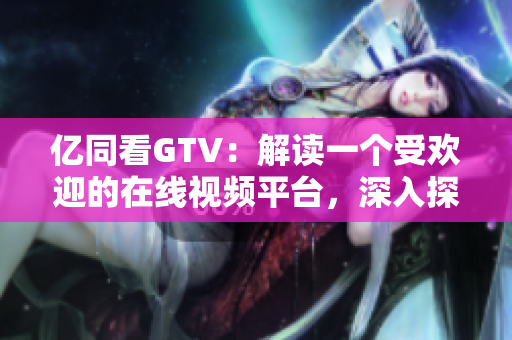 億同看GTV：解讀一個受歡迎的在線視頻平臺，深入探索其特色和影響