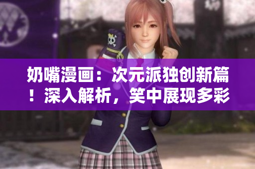 奶嘴漫畫：次元派獨(dú)創(chuàng)新篇！深入解析，笑中展現(xiàn)多彩世界