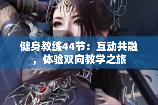 健身教練44節(jié)：互動(dòng)共融，體驗(yàn)雙向教學(xué)之旅