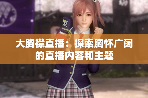 大胸襟直播：探索胸懷廣闊的直播內(nèi)容和主題