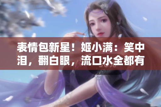 表情包新星！姬小滿：笑中淚，翻白眼，流口水全都有