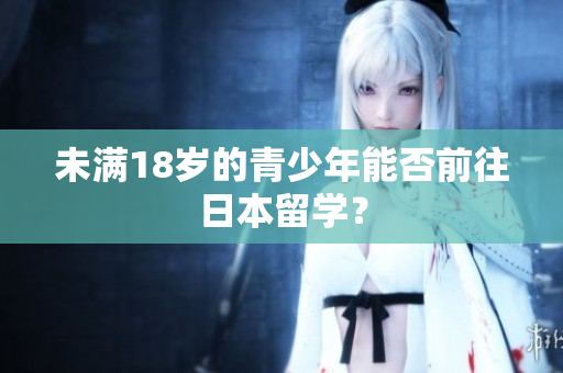 未滿18歲的青少年能否前往日本留學(xué)？