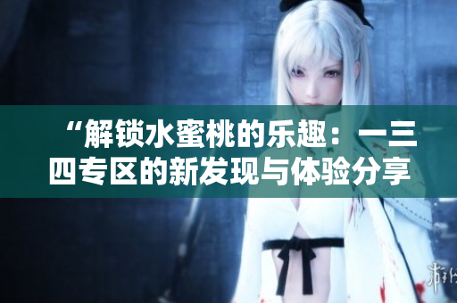 “解鎖水蜜桃的樂趣：一三四專區(qū)的新發(fā)現(xiàn)與體驗(yàn)分享”