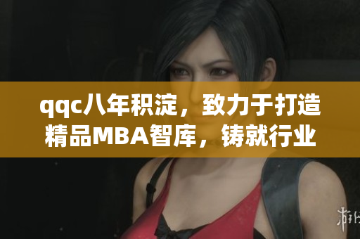 qqc八年積淀，致力于打造精品MBA智庫，鑄就行業(yè)權(quán)威地位