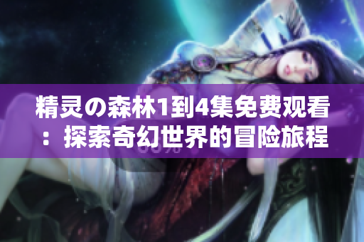 精靈の森林1到4集免費(fèi)觀看：探索奇幻世界的冒險(xiǎn)旅程