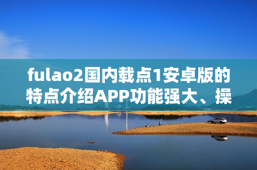 fulao2國(guó)內(nèi)載點(diǎn)1安卓版的特點(diǎn)介紹APP功能強(qiáng)大、操作簡(jiǎn)便、內(nèi)容豐富