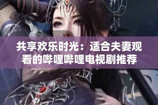 共享歡樂時(shí)光：適合夫妻觀看的嗶哩嗶哩電視劇推薦