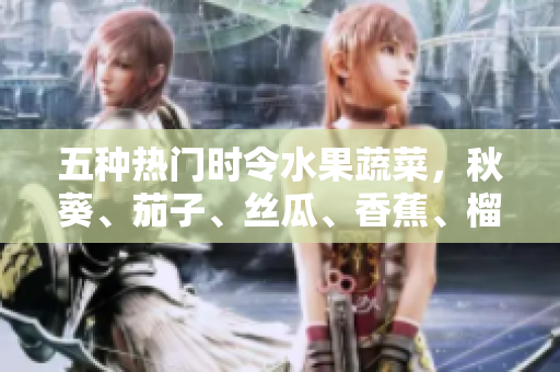 五種熱門時令水果蔬菜，秋葵、茄子、絲瓜、香蕉、榴蓮，營養(yǎng)豐富品種一覽