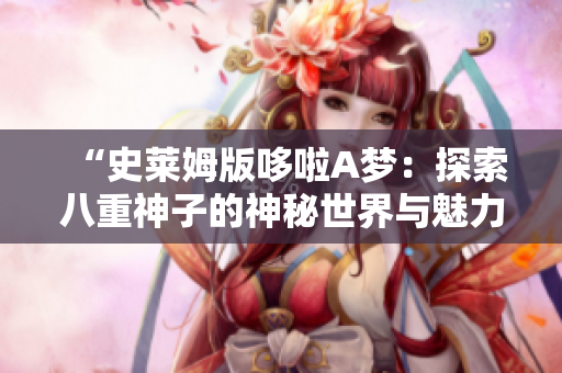 “史萊姆版哆啦A夢：探索八重神子的神秘世界與魅力”