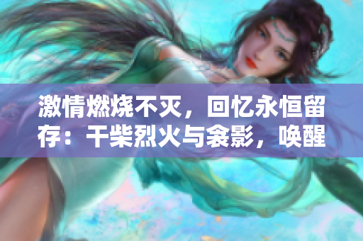 激情燃燒不滅，回憶永恒留存：干柴烈火與衾影，喚醒夢(mèng)中情感