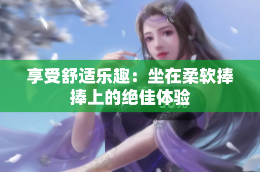 享受舒適樂趣：坐在柔軟捧捧上的絕佳體驗(yàn)
