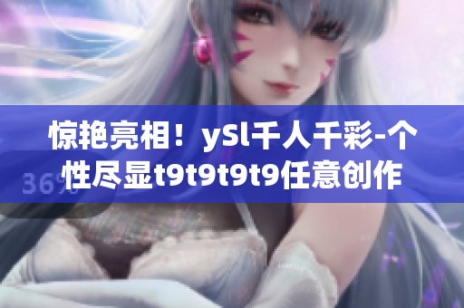 驚艷亮相！ySl千人千彩-個(gè)性盡顯t9t9t9t9任意創(chuàng)作