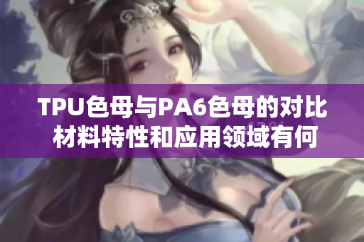 TPU色母與PA6色母的對(duì)比 材料特性和應(yīng)用領(lǐng)域有何異同