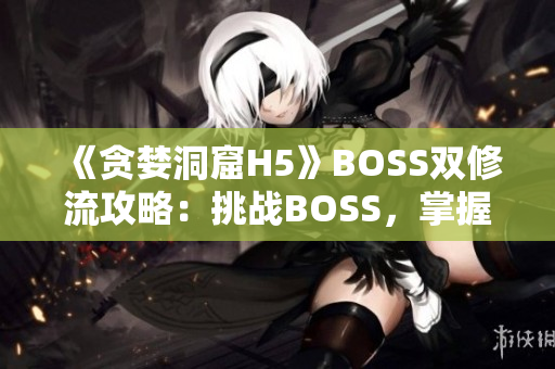 《貪婪洞窟H5》BOSS雙修流攻略：挑戰(zhàn)BOSS，掌握雙修技巧，輕松擊??！