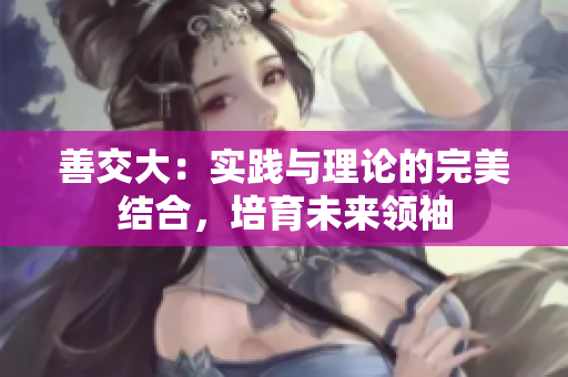善交大：實踐與理論的完美結合，培育未來領袖