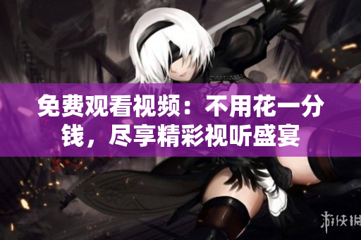 免費觀看視頻：不用花一分錢，盡享精彩視聽盛宴