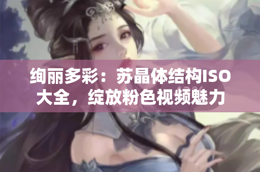 絢麗多彩：蘇晶體結(jié)構(gòu)ISO大全，綻放粉色視頻魅力
