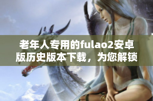 老年人專用的fulao2安卓版歷史版本下載，為您解鎖更多功能