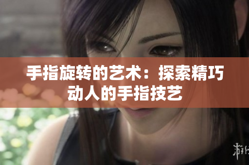 手指旋轉(zhuǎn)的藝術(shù)：探索精巧動人的手指技藝