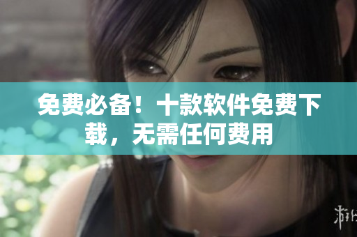 免費(fèi)必備！十款軟件免費(fèi)下載，無需任何費(fèi)用