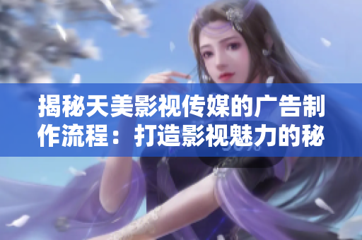 揭秘天美影視傳媒的廣告制作流程：打造影視魅力的秘訣與步驟