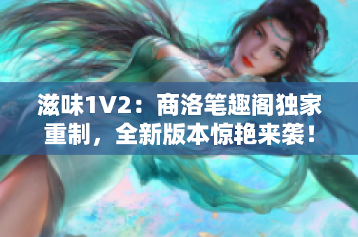 滋味1V2：商洛筆趣閣獨家重制，全新版本驚艷來襲！