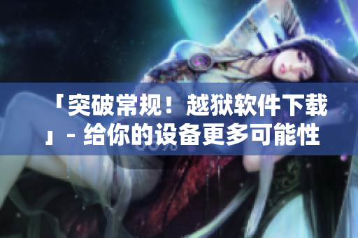 「突破常規(guī)！越獄軟件下載」- 給你的設(shè)備更多可能性