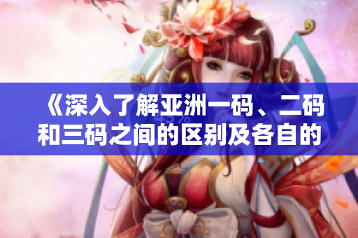 《深入了解亞洲一碼、二碼和三碼之間的區(qū)別及各自的用途》