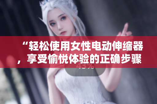 “輕松使用女性電動伸縮器，享受愉悅體驗(yàn)的正確步驟與技巧”