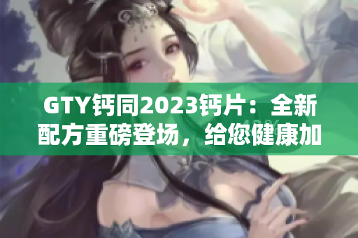 GTY鈣同2023鈣片：全新配方重磅登場，給您健康加倍保障！