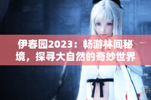 伊春園2023：暢游林間秘境，探尋大自然的奇妙世界