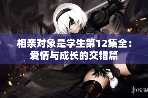 相親對象是學(xué)生第12集全：愛情與成長的交錯篇